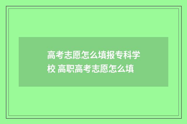 高考志愿怎么填报专科学校 高职高考志愿怎么填