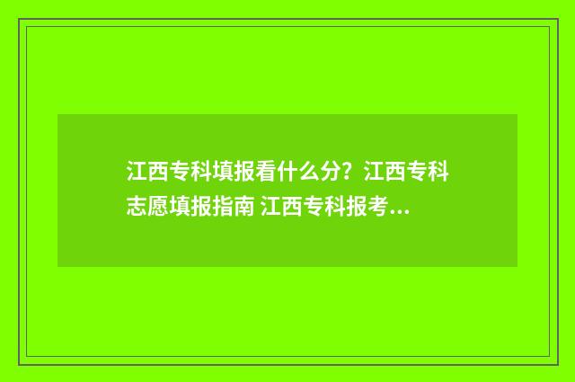 江西专科填报看什么分？江西专科志愿填报指南 江西专科报考指南