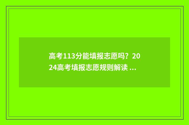 高考113分能填报志愿吗？2024高考填报志愿规则解读 高考成绩136分