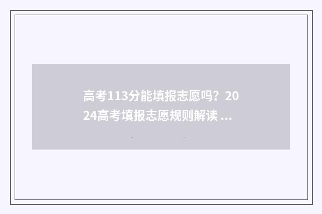 高考113分能填报志愿吗？2024高考填报志愿规则解读 高考成绩136分