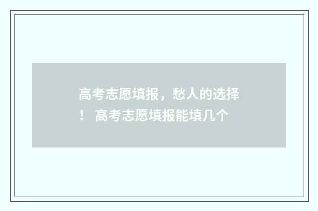 高考志愿填报，愁人的选择！ 高考志愿填报能填几个
