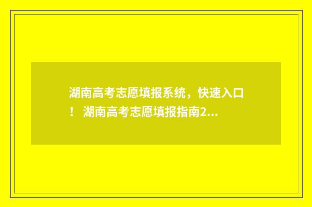 湖南高考志愿填报系统，快速入口！ 湖南高考志愿填报指南2024