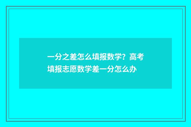 一分之差怎么填报数学？高考填报志愿数学差一分怎么办