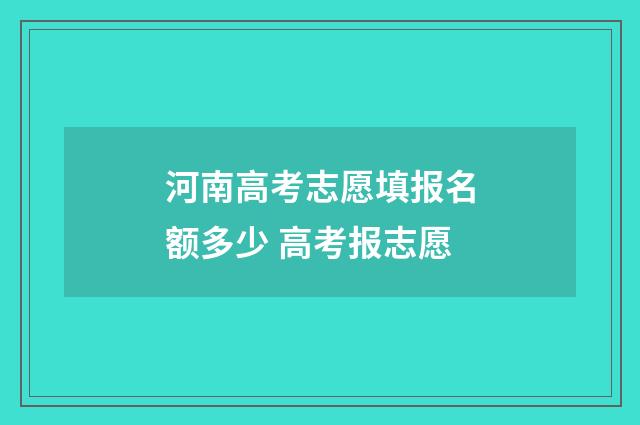 河南高考志愿填报名额多少 高考报志愿