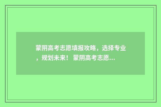 蒙阴高考志愿填报攻略，选择专业，规划未来！ 蒙阴高考志愿填报服务中心电话
