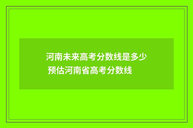 河南未来高考分数线是多少 预估河南省高考分数线