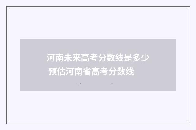 河南未来高考分数线是多少 预估河南省高考分数线