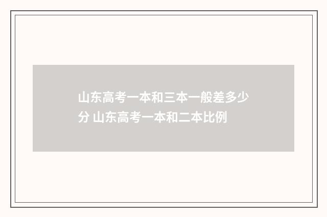 山东高考一本和三本一般差多少分 山东高考一本和二本比例