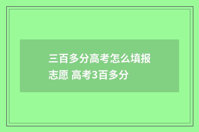 三百多分高考怎么填报志愿 高考3百多分