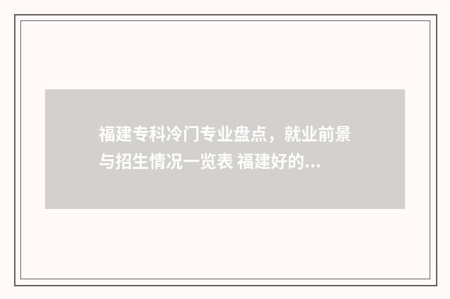福建专科冷门专业盘点,就业前景与招生情况一览表 福建好的专科院校