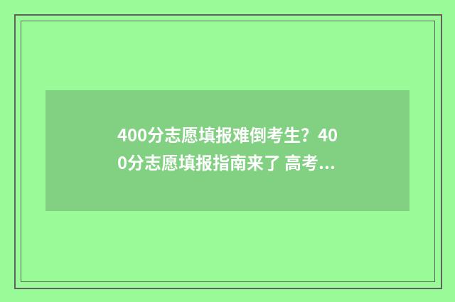 400分志愿填报难倒考生？400分志愿填报指南来了 高考400到430的怎么填志愿