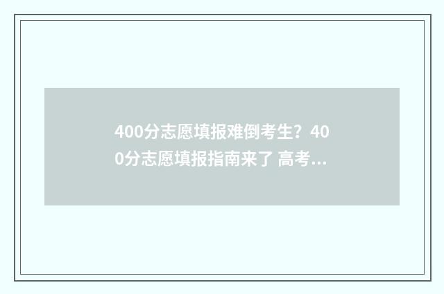 400分志愿填报难倒考生？400分志愿填报指南来了 高考400到430的怎么填志愿