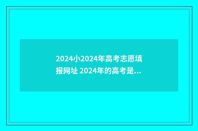 2024小2024年高考志愿填报网址 2024年的高考是什么时候