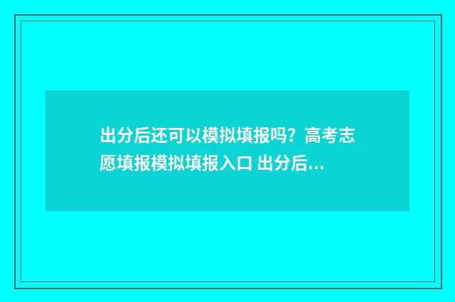 出分后还可以模拟填报吗？高考志愿填报模拟填报入口 出分后多长时间报考