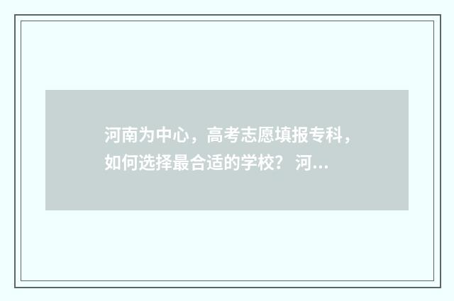 河南为中心，高考志愿填报专科，如何选择最合适的学校？ 河南 中心城市