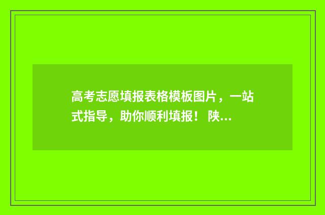 高考志愿填报表格模板图片，一站式指导，助你顺利填报！ 陕西高考志愿填报表