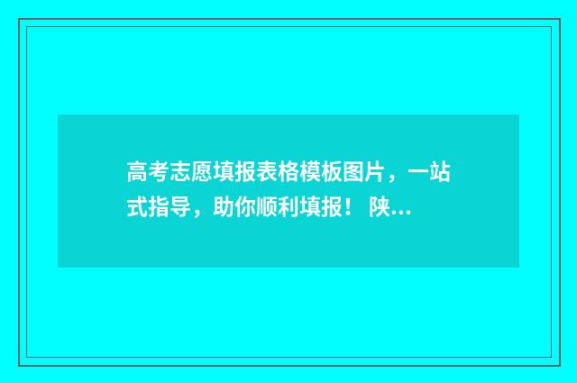 高考志愿填报表格模板图片，一站式指导，助你顺利填报！ 陕西高考志愿填报表