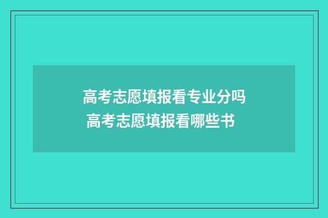 高考志愿填报看专业分吗 高考志愿填报看哪些书