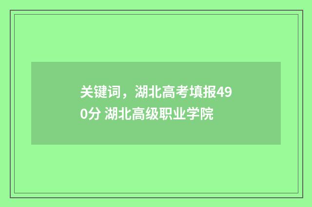 关键词，湖北高考填报490分 湖北高级职业学院