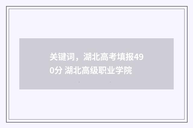 关键词，湖北高考填报490分 湖北高级职业学院