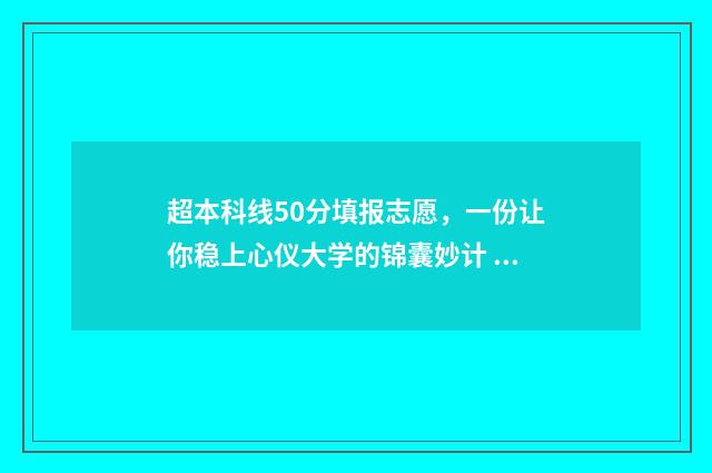 超本科线50分填报志愿，一份让你稳上心仪大学的锦囊妙计 超过本科线50分读本b还是专科好