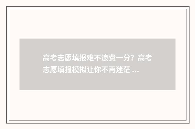 高考志愿填报难不浪费一分？高考志愿填报模拟让你不再迷茫 高考志愿填报难在哪里