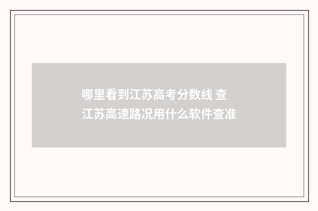 哪里看到江苏高考分数线 查江苏高速路况用什么软件查准