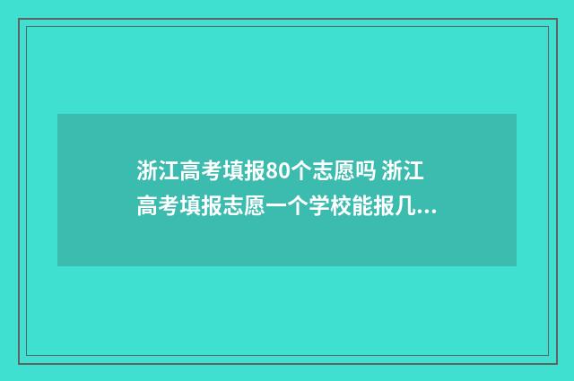 浙江高考填报80个志愿吗 浙江高考填报志愿一个学校能报几个专业