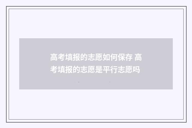 高考填报的志愿如何保存 高考填报的志愿是平行志愿吗