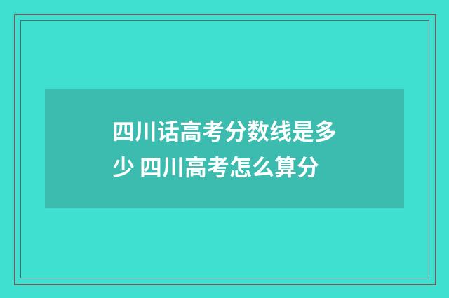四川话高考分数线是多少 四川高考怎么算分
