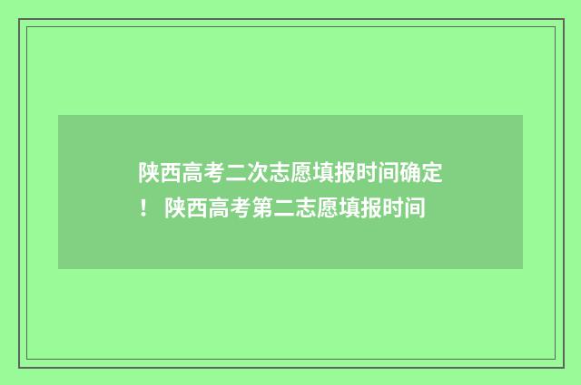 陕西高考二次志愿填报时间确定！ 陕西高考第二志愿填报时间