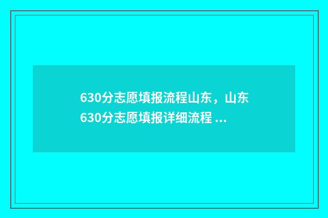 630分志愿填报流程山东，山东630分志愿填报详细流程 620如何填志愿