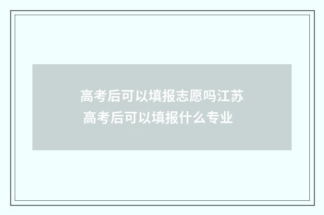 高考后可以填报志愿吗江苏 高考后可以填报什么专业