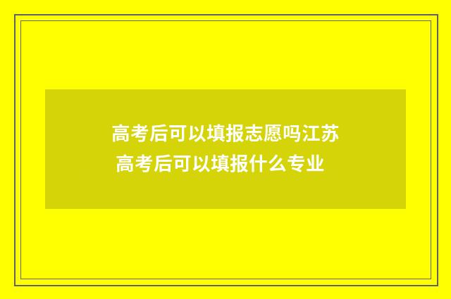 高考后可以填报志愿吗江苏 高考后可以填报什么专业