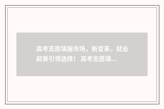 高考志愿填报市场，新变革，就业前景引领选择！ 高考志愿填报市场乱象