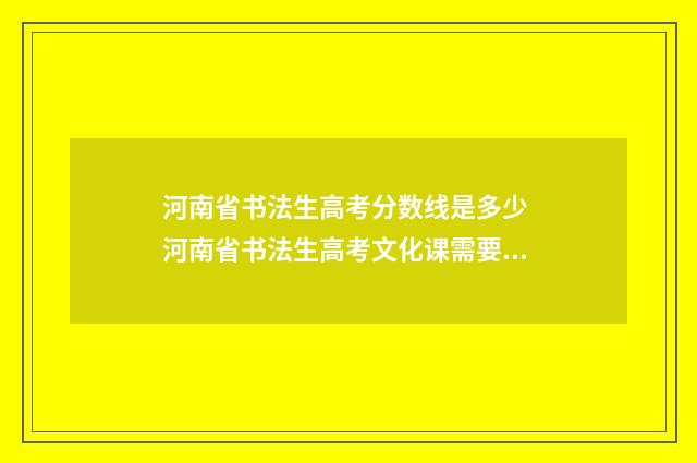河南省书法生高考分数线是多少 河南省书法生高考文化课需要多少分