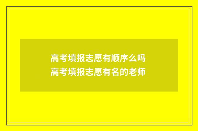 高考填报志愿有顺序么吗 高考填报志愿有名的老师