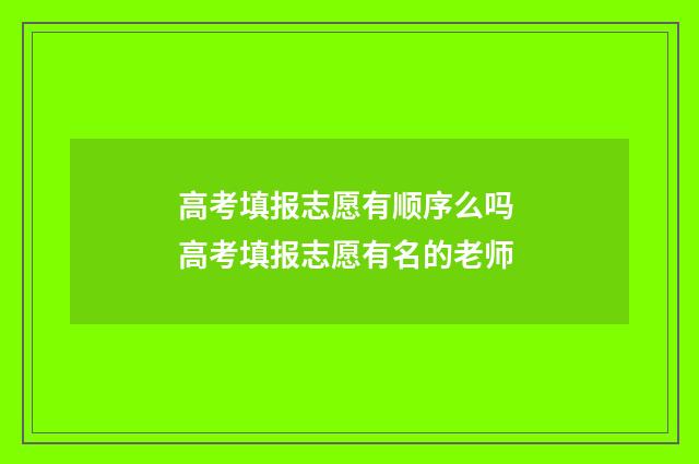 高考填报志愿有顺序么吗 高考填报志愿有名的老师