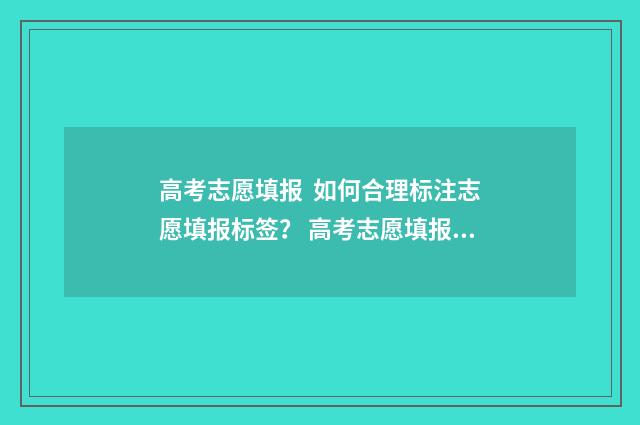 高考志愿填报 如何合理标注志愿填报标签？ 高考志愿填报专业一览表
