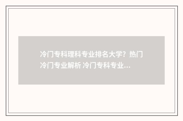 冷门专科理科专业排名大学？热门冷门专业解析 冷门专科专业且好就业
