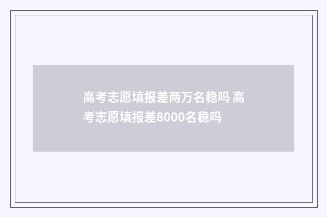高考志愿填报差两万名稳吗 高考志愿填报差8000名稳吗