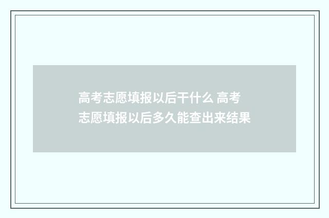 高考志愿填报以后干什么 高考志愿填报以后多久能查出来结果