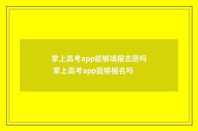 掌上高考app能够填报志愿吗 掌上高考app能够报名吗