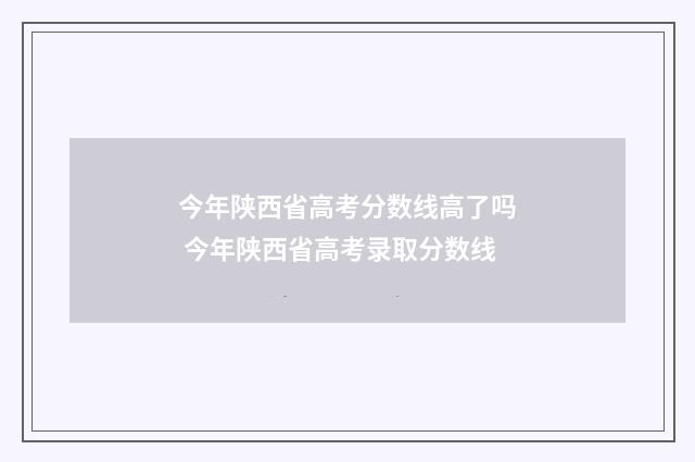 今年陕西省高考分数线高了吗 今年陕西省高考录取分数线