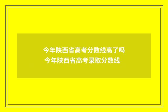 今年陕西省高考分数线高了吗 今年陕西省高考录取分数线