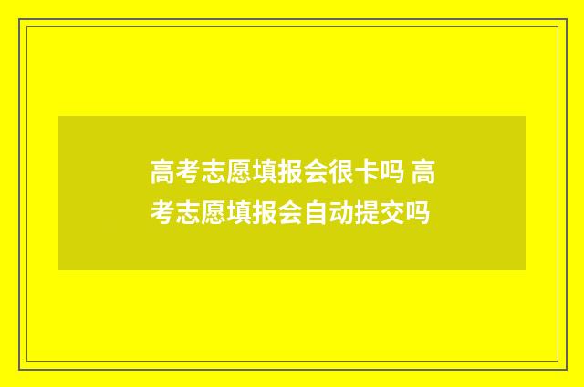 高考志愿填报会很卡吗 高考志愿填报会自动提交吗