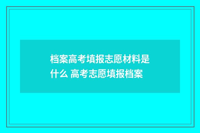 档案高考填报志愿材料是什么 高考志愿填报档案
