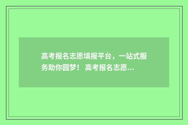 高考报名志愿填报平台，一站式服务助你圆梦！ 高考报名志愿填报表