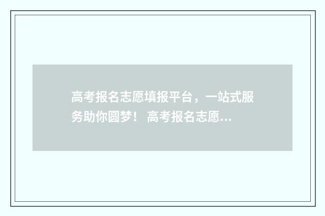 高考报名志愿填报平台，一站式服务助你圆梦！ 高考报名志愿填报表