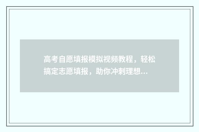 高考自愿填报模拟视频教程，轻松搞定志愿填报，助你冲刺理想大学！ 高考自愿填报模板